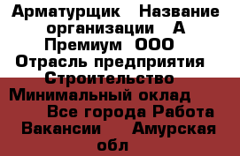 Арматурщик › Название организации ­ А-Премиум, ООО › Отрасль предприятия ­ Строительство › Минимальный оклад ­ 25 000 - Все города Работа » Вакансии   . Амурская обл.